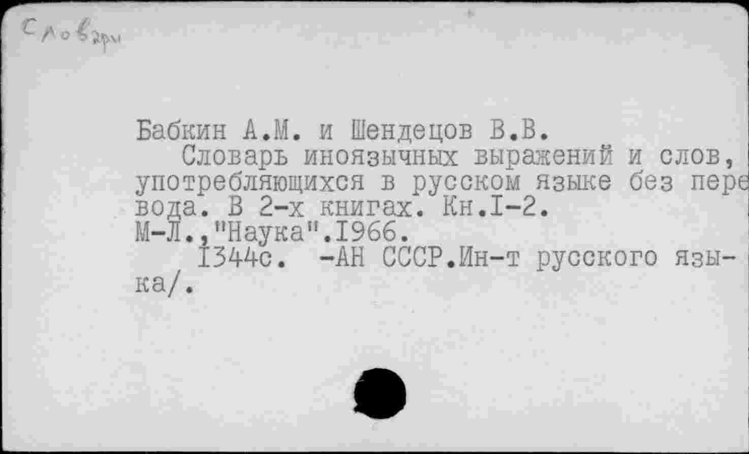 ﻿Бабкин А.М. и Шендецов В.В.
Словарь иноязычных выражений и слов, употребляющихся в русском языке без пере вода. В 2-х книгах. Кн.1-2.
М-Л.,"Наука".1966.
1344с. -АН СССР.Ин-т русского языка/.